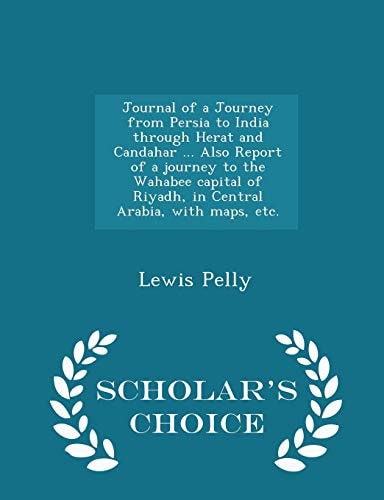 Journal of a Journey from Persia to India Through Herat and Candahar ... Also Report of a Journey to the Wahabee Capital of Riyadh, in Central Arabia, with Maps, Etc. - Scholar's Choice Edition
