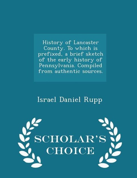 History of Lancaster County. To which is prefixed, a brief sketch of the early history of Pennsylvania. Compiled from authentic sources. - Scholars C