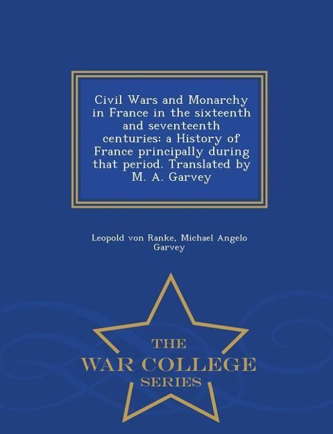 Civil Wars and Monarchy in France in the sixteenth and seventeenth centuries: a History of France principally during that period. Translated by M. A. Garvey - War College Series