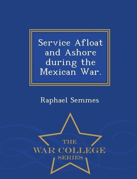 Service Afloat and Ashore during the Mexican War. - War College Series