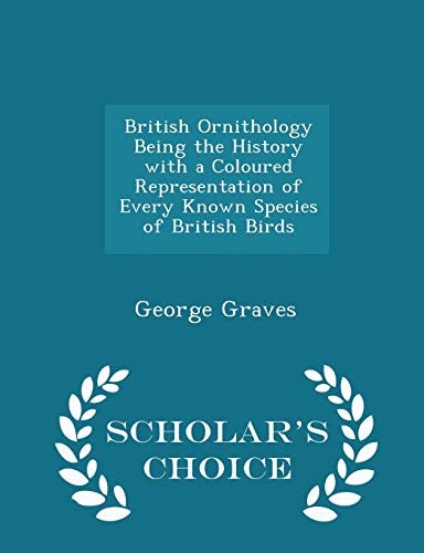 British Ornithology Being the History with a Coloured Representation of Every Known Species of British Birds - Scholar's Choice Edition