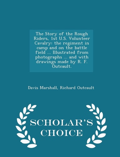 The Story of the Rough Riders, 1st U. S. Volunteer Cavalry The Regiment in Camp and on the Battle Field ... Illustrated from Photographs ... and with Drawings Made by R. F. Outcault. - Scholar's Choice Edition