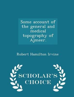 Some Account of the General and Medical Topography of Ajmeer. - Scholars Choice Edition
