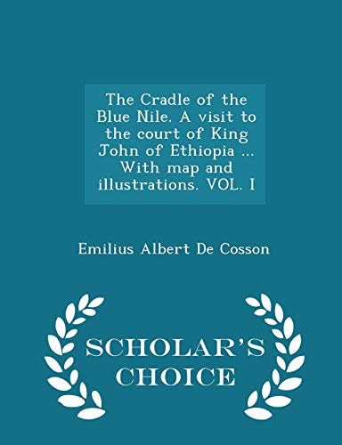 The Cradle of the Blue Nile. a Visit to the Court of King John of Ethiopia ... with Map and Illustrations. Vol. I - Scholar's Choice Edition