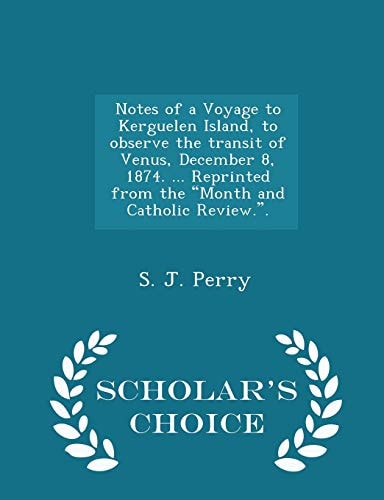 Notes of a Voyage to Kerguelen Island, to Observe the Transit of Venus, December 8, 1874... . Reprinted from the Month and Catholic Review. . - Scholar's Choice Edition