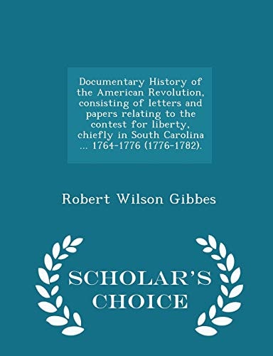 Documentary History of the American Revolution, Consisting of Letters and Papers Relating to the Contest for Liberty, Chiefly in South Carolina ... 1764-1776 (1776-1782). - Scholar's Choice Edition