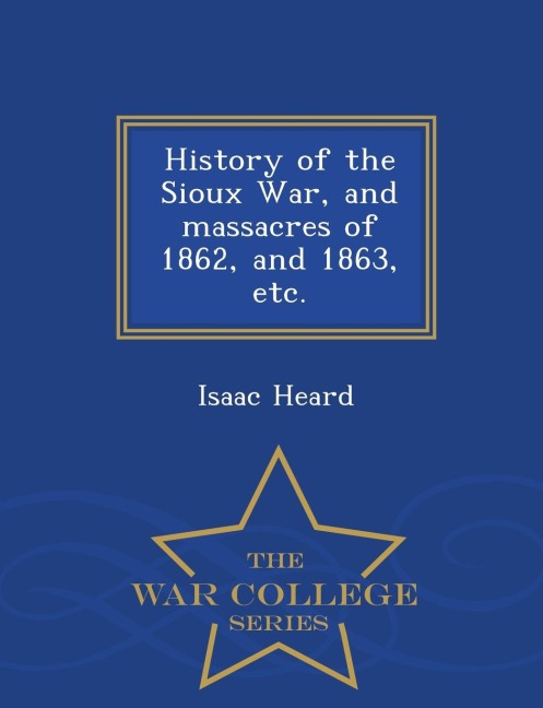 History of the Sioux War, and Massacres of 1862, and 1863, Etc. - War College Series