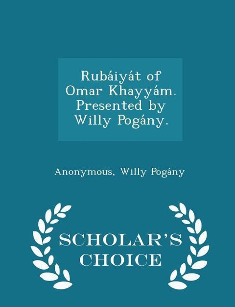 Ruba&#769;iya&#769;t of Omar Khayya&#769;m. Presented by Willy Poga&#769;ny. - Scholar's Choice Edition