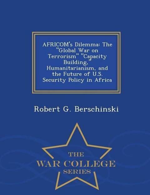 Africoms Dilemma: The Global War on Terrorism Capacity Building, Humanitarianism, and the Future of U.S. Security Policy in Africa - War College Series