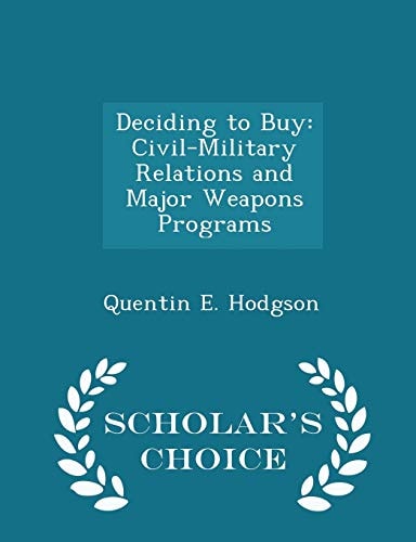Deciding to Buy Civil-Military Relations and Major Weapons Programs - Scholar's Choice Edition