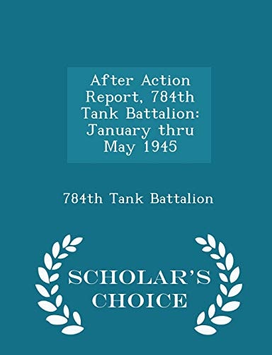 After Action Report, 784th Tank Battalion January Thru May 1945 - Scholar's Choice Edition