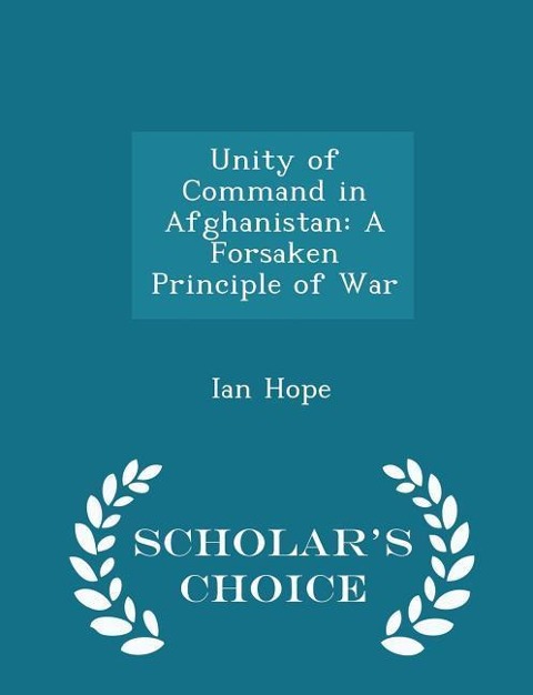Unity of Command in Afghanistan: A Forsaken Principle of War - Scholars Choice Edition
