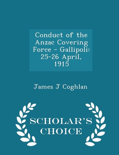 Conduct of the Anzac Covering Force - Gallipoli 25-26 April, 1915 - Scholar's Choice Edition