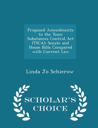 Proposed Amendments to the Toxic Substances Control ACT (Tsca) Senate and House Bills Compared with Current Law - Scholar's Choice Edition