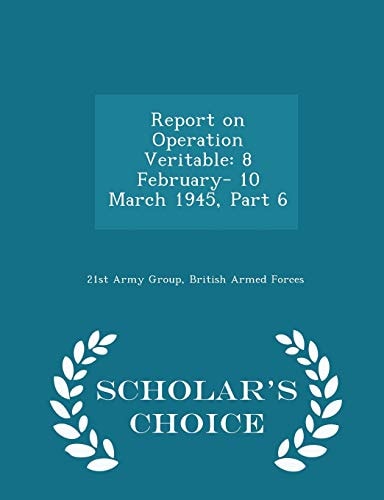 Report on Operation Veritable 8 February- 10 March 1945, Part 6 - Scholar's Choice Edition