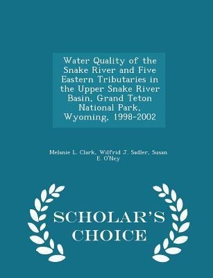 Water Quality of the Snake River and Five Eastern Tributaries in the Upper Snake River Basin, Grand Teton National Park, Wyoming, 1998-2002 - Scholars Choice Edition