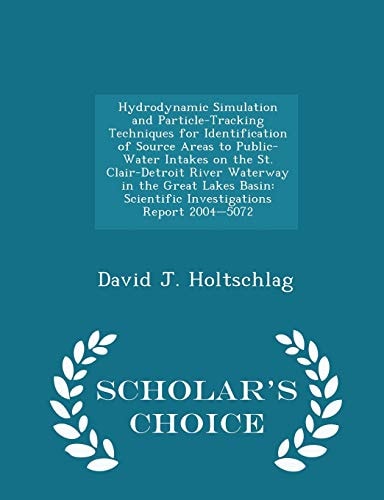 Hydrodynamic Simulation and Particle-Tracking Techniques for Identification of Source Areas to Public-Water Intakes on the St. Clair-Detroit River Waterway in the Great Lakes Basin Scientific Investigations Report 2004-5072 - Scholar's Choice Edition