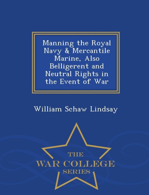 Manning the Royal Navy & Mercantile Marine, Also Belligerent and Neutral Rights in the Event of War - War College Series