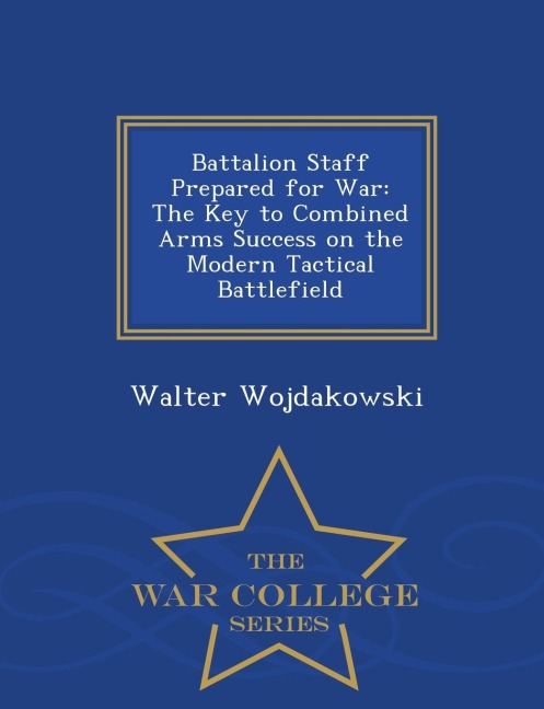 Battalion Staff Prepared for War: The Key to Combined Arms Success on the Modern Tactical Battlefield - War College Series
