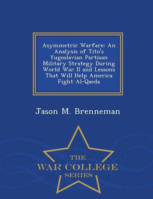 Asymmetric Warfare: An Analysis of Titos Yugoslavian Partisan Military Strategy During World War II and Lessons That Will Help America Fight Al-Qaeda - War College Series