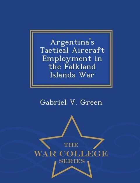 Argentinas Tactical Aircraft Employment in the Falkland Islands War - War College Series