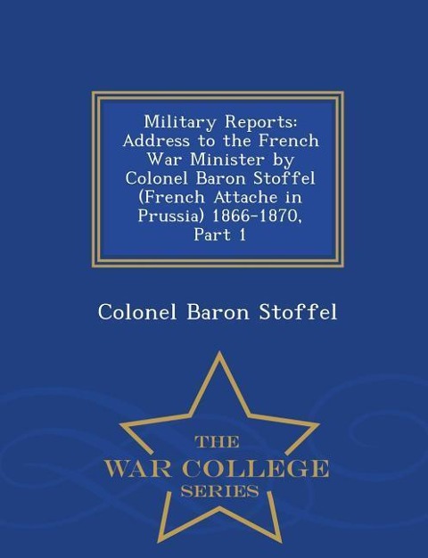 Military Reports: Address to the French War Minister by Colonel Baron Stoffel (French Attache in Prussia) 1866-1870, Part 1 - War College Series