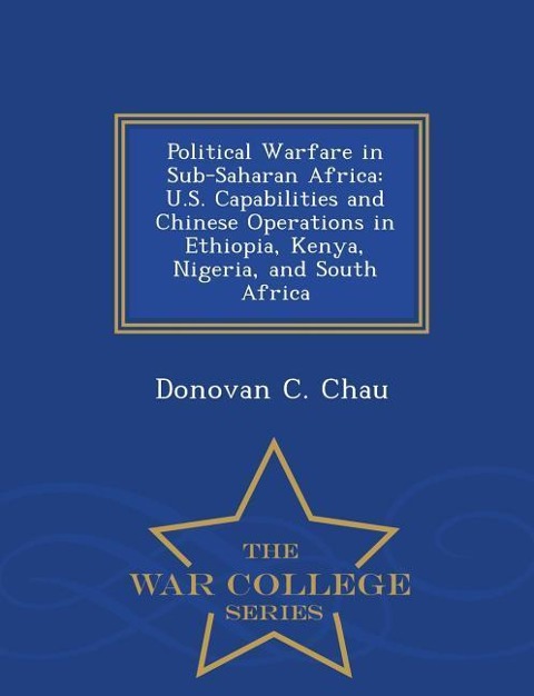 Political Warfare in Sub-Saharan Africa: U.S. Capabilities and Chinese Operations in Ethiopia, Kenya, Nigeria, and South Africa - War College Series