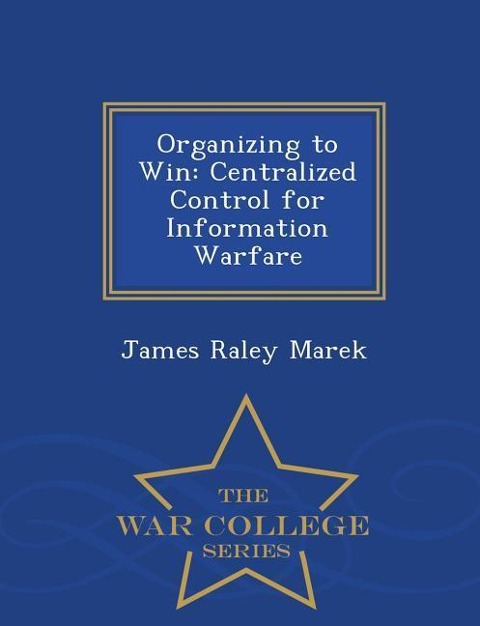 Organizing to Win: Centralized Control for Information Warfare - War College Series