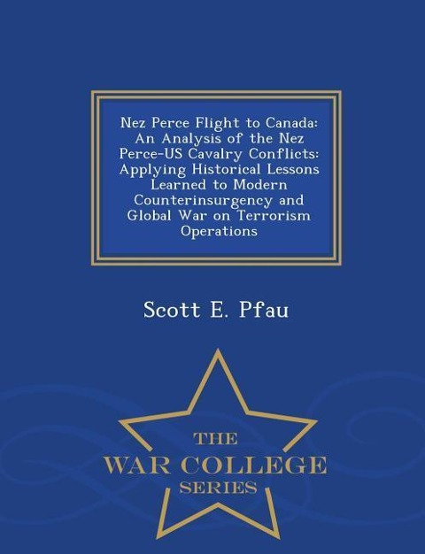 Nez Perce Flight to Canada: An Analysis of the Nez Perce-Us Cavalry Conflicts: Applying Historical Lessons Learned to Modern Counterinsurgency and Global War on Terrorism Operations - War College Series