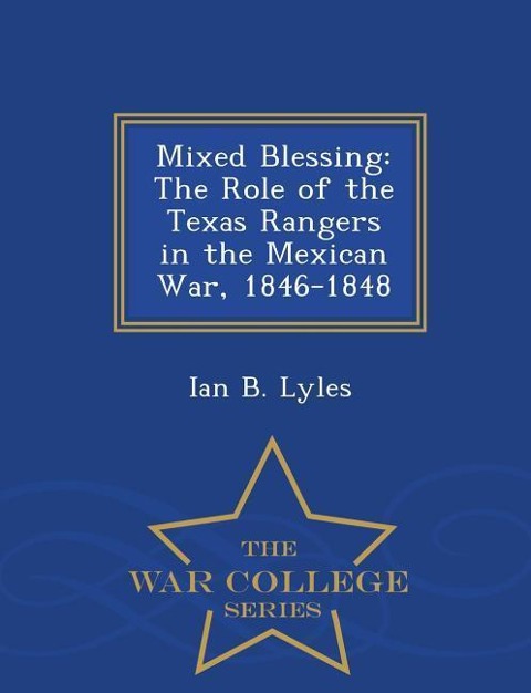 Mixed Blessing: The Role of the Texas Rangers in the Mexican War, 1846-1848 - War College Series