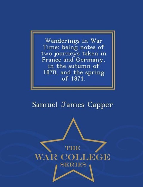 Wanderings in War Time: Being Notes of Two Journeys Taken in France and Germany, in the Autumn of 1870, and the Spring of 1871. - War College Series
