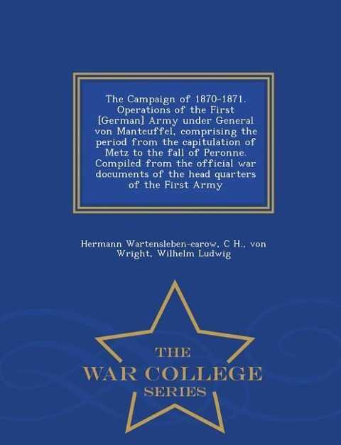 The Campaign of 1870-1871. Operations of the First [German] Army Under General Von Manteuffel, Comprising the Period from the Capitulation of Metz to the Fall of Peronne. Compiled from the Official War Documents of the Head Quarters of the First Army - Wa
