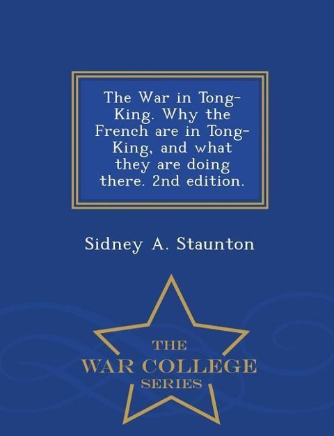 The War in Tong-King. Why the French Are in Tong-King, and What They Are Doing There. 2nd Edition. - War College Series