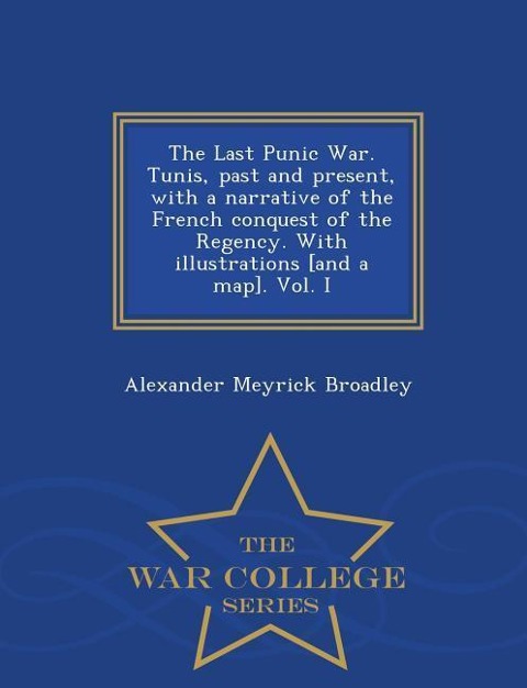 The Last Punic War. Tunis, past and present, with a narrative of the French conquest of the Regency. With illustrations [and a map]. Vol. I - War College Series