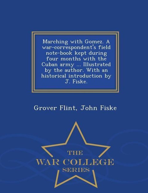 Marching with Gomez. a War-Correspondents Field Note-Book Kept During Four Months with the Cuban Army ... Illustrated by the Author. with an Historical Introduction by J. Fiske. - War College Series