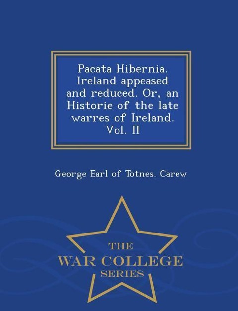 Pacata Hibernia. Ireland Appeased and Reduced. Or, an Historie of the Late Warres of Ireland. Vol. II - War College Series
