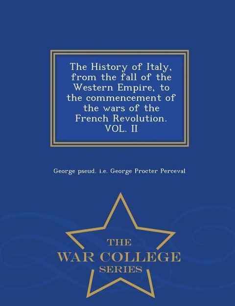 The History of Italy, from the fall of the Western Empire, to the commencement of the wars of the French Revolution. VOL. II - War College Series