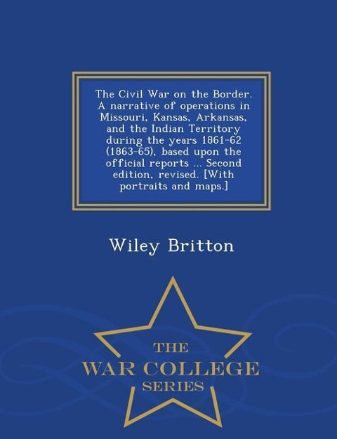 The Civil War on the Border. A narrative of operations in Missouri, Kansas, Arkansas, and the Indian Territory during the years 1861-62 (1863-65), based upon the official reports ... Second edition, revised. [With portraits and maps.] - War College Series