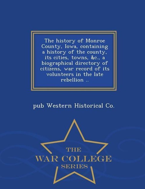 The History of Monroe County, Iowa, Containing a History of the County, Its Cities, Towns, &C., a Biographical Directory of Citizens, War Record of Its Volunteers in the Late Rebellion .. - War College Series