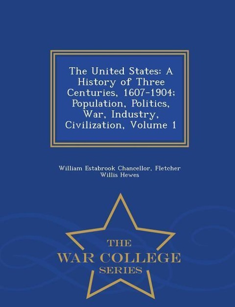 The United States: A History of Three Centuries, 1607-1904; Population, Politics, War, Industry, Civilization, Volume 1 - War College Series