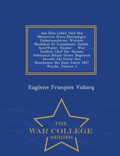 Aus Dem Leben Und Den Memoiren Eines Ehemaligen Galeerensclaven Welcher Nachdem Er Comodiant, Soldat, Seeoffizier, Rauber ... War Endlich Chef Der Pariser Geheimen Polizei Unter Napoleon Sowohl ALS Unter Den Bourbonen Bis Zum Jahre 1827 Wurde, Volume 1 - 