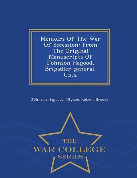 Memoirs Of The War Of Secession: From The Original Manuscripts Of Johnson Hagood, Brigadier-general, C.s.a. - War College Series