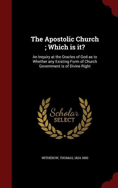 The Apostolic Church; Which is it?: An Inquiry at the Oracles of God as to Whether any Existing Form of Church Government is of Divine Right