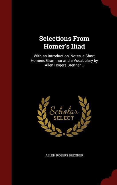 Selections From Homer's Iliad: With an Introduction, Notes, a Short Homeric Grammar and a Vocabulary by Allen Rogers Brenner ..