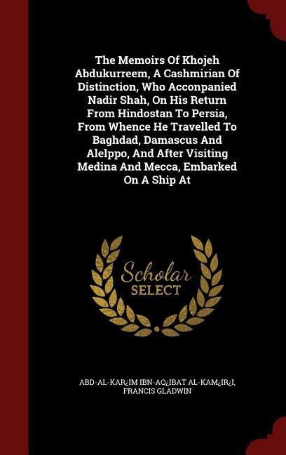 The Memoirs Of Khojeh Abdukurreem, A Cashmirian Of Distinction, Who Acconpanied Nadir Shah, On His Return From Hindostan To Persia, From Whence He Travelled To Baghdad, Damascus And Alelppo, And After Visiting Medina And Mecca, Embarked On A Ship At