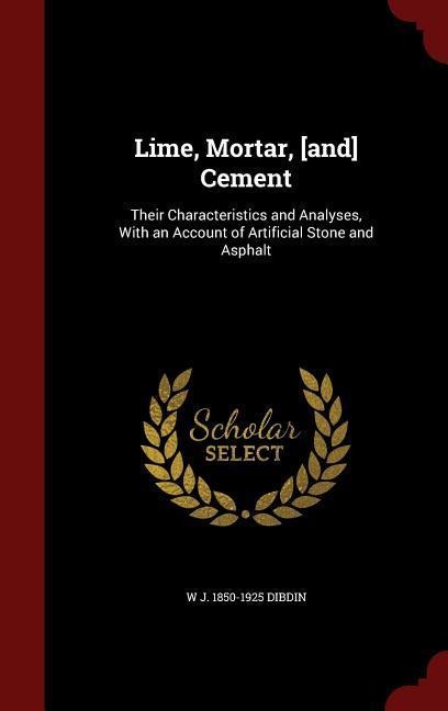 Lime, Mortar, [and] Cement: Their Characteristics and Analyses, With an Account of Artificial Stone and Asphalt