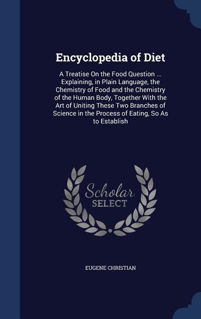 Encyclopedia of Diet: A Treatise On the Food Question ... Explaining, in Plain Language, the Chemistry of Food and the Chemistry of the Huma
