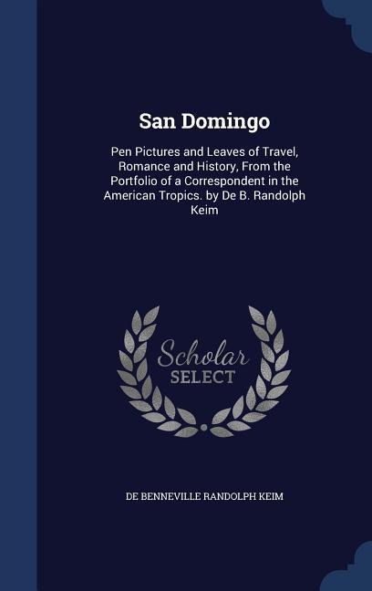 San Domingo: Pen Pictures and Leaves of Travel, Romance and History, From the Portfolio of a Correspondent in the American Tropics. by De B. Randolph Keim