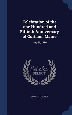 Celebration of the one Hundred and Fiftieth Anniversary of Gorham, Maine: May 26, 1886