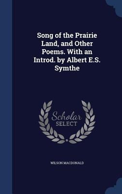 Song of the Prairie Land, and Other Poems. With an Introd. by Albert E.S. Symthe